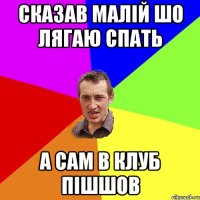 сказав малій шо лягаю спать а сам в клуб пішшов