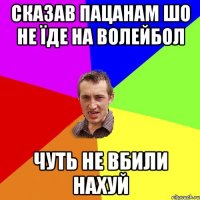 сказав пацанам шо не їде на волейбол чуть не вбили нахуй