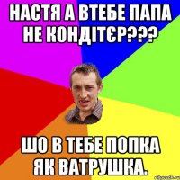 Настя а втебе папа не кондітєр??? Шо в тебе попка як ватрушка.