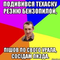 подивився техаску резню бензопилой, пішов по свого урала, сосідам пизда.