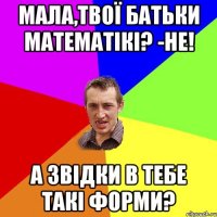 Мала,твої батьки математікі? -Не! а звідки в тебе такі форми?