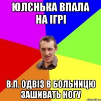 Юлєнька впала на ігрі В.П. одвіз в больницю зашивать ногу