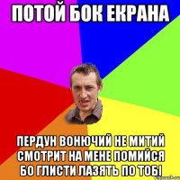 Потой бок екрана Пердун вонючий не митий смотрит на мене помийся бо глисти лазять по тобі