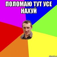 поломаю тут усе нахуй 