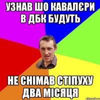 Узнав шо кавалєри в дбк будуть не снімав стіпуху два місяця