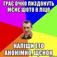 Грає очко пиздонуть мєнє шото в ліцо Напіши ето анонімно, щєнок