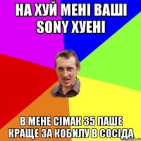 на хуй мені ваші SONY хуені в мене сімак 35 паше краще за кобилу в сосіда