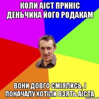 КОЛИ АІСТ ПРИНІС ДЕНЬЧИКА ЙОГО РОДАКАМ ВОНИ ДОВГО СМІЯЛИСЬ, І ПОНАЧАЛУ ХОТІЛИ ВЗЯТЬ АІСТА