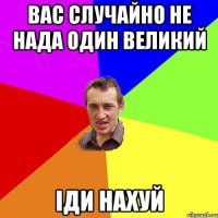 вас случайно не нада один великий іди нахуй