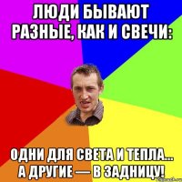 Люди бывают разные, как и свечи: одни для света и тепла… а другие — в задницу!