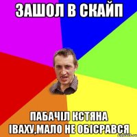 Зашол в скайп пабачіл Кстяна Іваху,мало не обісрався