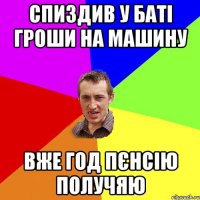 спиздив у баті гроши на машину вже год пєнсію получяю