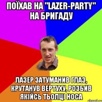 Поїхав на "lazer-party" на Бригаду лазер затуманив глаз, крутанув вертуху, розбив якійсь тьолці носа