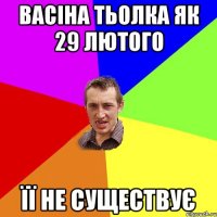 Васіна тьолка як 29 лютого Її не существує