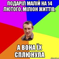 Подаріл малій на 14 лютого, міліон життів, А вона їх сплюнула