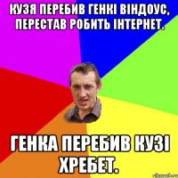 Кузя перебив Генкі віндоус, перестав робить інтернет. Генка перебив Кузі хребет.