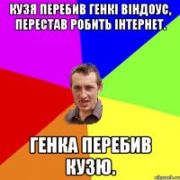 Кузя перебив Генкі віндоус, перестав робить інтернет. Генка перебив Кузю.