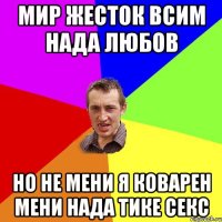 мир жесток всим нада любов но не мени я коварен мени нада тике секс