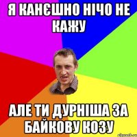 Я канєшно нічо не кажу але ти дурніша за байкову козу