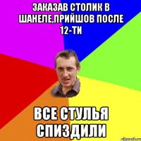 заказав столик в шанеле,прийшов после 12-ти все стулья спиздили