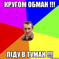 Кругом обман !!! піду в туман !!!