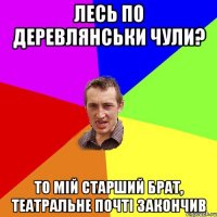 Лесь по Деревлянськи чули? то мій старший брат, театральне почті закончив