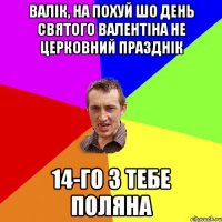 Валік, на похуй шо день святого Валентіна не церковний празднік 14-го з тебе поляна