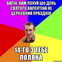 Валік, нам похуй шо день святого Валентіна не церковний празднік 14-го з тебе поляна