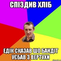 спіздив хліб едік сказав шо бандіт уєбав з вертухи