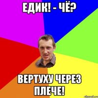 Едик! - Чё? Вертуху через плече!