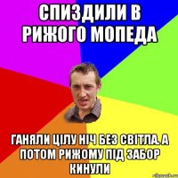 Спиздили в рижого мопеда ганяли цілу ніч без світла. а потом рижому під забор кинули