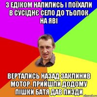 з едіком напились і поїхали в сусіднє село до тьолок на яві вертались назад заклинив мотор. прийшли додому пішки батя дав пизди