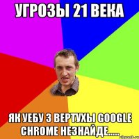 Угрозы 21 века Як уебу з вертухы google Chrome незнайде.....