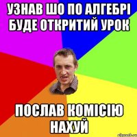 У3НАВ ШО ПО АЛГЕБРІ БУДЕ ОТКРИТИЙ УРОК ПОСЛАВ КОМІСІЮ НАХУЙ