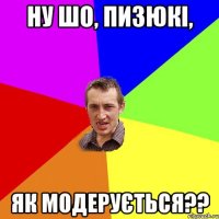 Ну шо, пизюкі, як модерується??