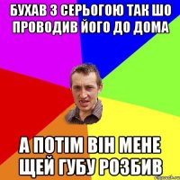 Бухав з Серьогою так шо проводив його до дома а потім він мене щей губу розбив