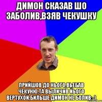 ДИМОН сказав шо заболив,взяв чекушку прийшов до нього,вьебав чекуню,та выличив йього вертухой,бильше ДИМОН не болив:-)