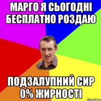 Марго я сьогодні бесплатно роздаю подзалупний сир 0% жирності