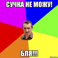 Сучка не можу! бля!!!