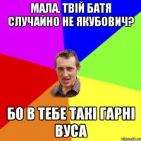 Мала, твій батя случайно не Якубович? Бо в тебе такі гарні вуса