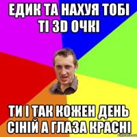 Едик та нахуя тобі ті 3D очкі ти і так кожен день сіній а глаза красні