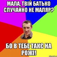 Мала, твій батько случайно не маляр? Бо в тебе такє на рожі!