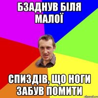 Бзаднув біля малої Спиздів, що ноги забув помити