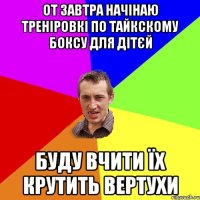 от завтра начінаю треніровкі по тайкскому боксу для дітєй буду вчити їх крутить вертухи