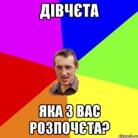 Дівчєта яка з вас розпочєта?