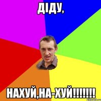 Діду, НАХУЙ,НА-ХУЙ!!!!!!!