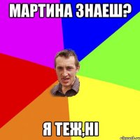 Мартина знаеш? я теж,ні