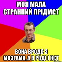 моя мала странний прідмєт вона вродє з мозгами, а в роді і нєт