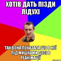 Хотів дать пізди Лідухі Так вона показала шо в неї під мишками досі в реанімації