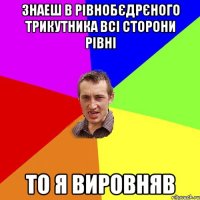 Знаеш в рівнобєдрєного трикутника всі сторони рівні то я вировняв